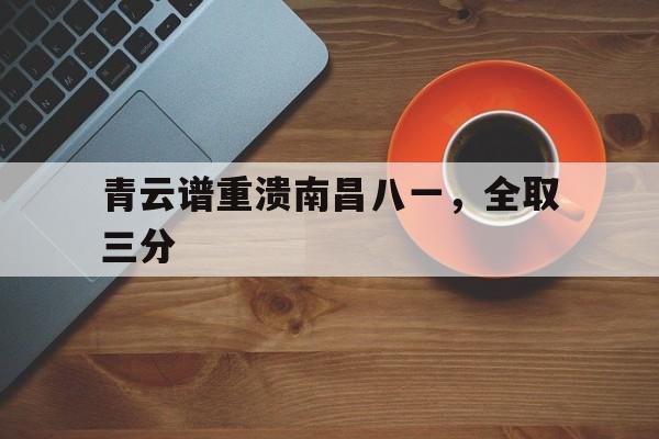 青云谱重溃南昌八一,全取三分 青云谱重溃南昌八一,全取三分